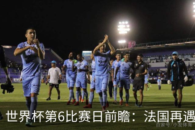 世界杯第6比赛日前瞻：法国再遇非洲死敌，阿根廷迎战"沙漠之狐"
